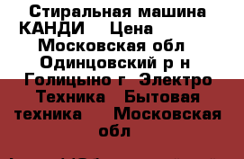 Стиральная машина КАНДИ  › Цена ­ 6 000 - Московская обл., Одинцовский р-н, Голицыно г. Электро-Техника » Бытовая техника   . Московская обл.